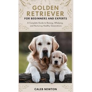 Newton, Caleb Golden Retriever Breeding for Beginners and Experts: A Complete Guide to Raising, Whelping, and Nurturing Healthy Generations (The Complete Golden Retriever Care Series) Newton, Caleb Golden Retriever Breeding for Beginners and Experts: A Complete Guide to Raising, Whelping, and Nurturing Healthy Generations (The Complete Golden Retriever Care Series)