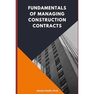 Smith Ph.D., Steven FUNDAMENTALS OF MANAGING CONSTRUCTION CONTRACTS Smith Ph.D., Steven FUNDAMENTALS OF MANAGING CONSTRUCTION CONTRACTS