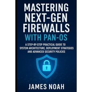 Noah, James Mastering Next-Gen Firewalls with PAN-OS: A Step-by-Step Practical Guide to System Architecture, Deployment Strategies, and Advanced Security Policies Noah, James Mastering Next-Gen Firewalls with PAN-OS: A Step-by-Step Practical Guide to System Architecture, Deployment Strategies, and Advanced Security Policies