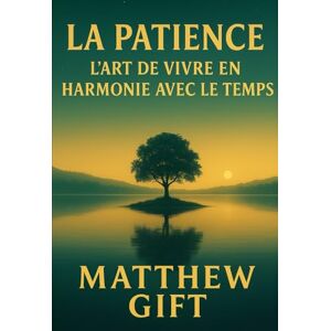 GIFT, Matthew LA PATIENCE: L'ART DE VIVRE EN HARMONIE AVEC LE TEMPS (The Mindshift Series) GIFT, Matthew LA PATIENCE: L'ART DE VIVRE EN HARMONIE AVEC LE TEMPS (The Mindshift Series)