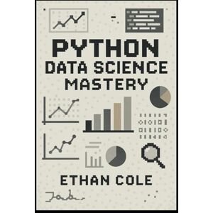 Cole, Ethan Python Data Science Mastery: A Complete Practical Guide to Cleaning Data, Exploring Insights, Building Models, and Preventing Overfitting with Scikit-learn, Pandas, NumPy, and Matplotlib Cole, Ethan Python Data Science Mastery: A Complete Practical Guide to Cleaning Data, Exploring Insights, Building Models, and Preventing Overfitting with Scikit-learn, Pandas, NumPy, and Matplotlib