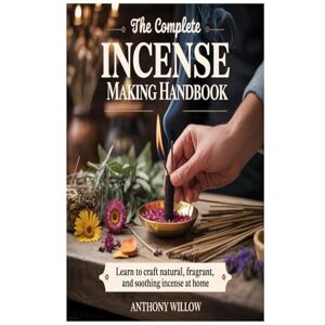 Willow, Anthony The Complete Incense Making Handbook: Learn to Craft Natural, Fragrant, and Soothing Incense at Home Willow, Anthony The Complete Incense Making Handbook: Learn to Craft Natural, Fragrant, and Soothing Incense at Home