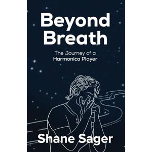 Sager, Shane Beyond Breath: The Journey Of A Harmonica Player Sager, Shane Beyond Breath: The Journey Of A Harmonica Player