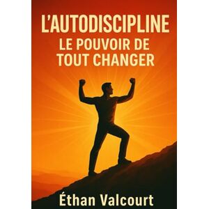 Valcourt, Éthan L’Autodiscipline : Le Pouvoir de Tout Changer: La méthode pour reprendre le contrôle, atteindre vos objectifs et ne plus jamais abandonner Valcourt, Éthan L’Autodiscipline : Le Pouvoir de Tout Changer: La méthode pour reprendre le contrôle, atteindre vos objectifs et ne plus jamais abandonner