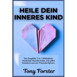 Forster, Tony HEILE DEIN INNERES KIND: Das komplette 5-in-1 Arbeitsbuch: Emotionale Wunden heilen, sich selbst bemuttern und von Traumata befreien Forster, Tony HEILE DEIN INNERES KIND: Das komplette 5-in-1 Arbeitsbuch: Emotionale Wunden heilen, sich selbst bemuttern und von Traumata befreien