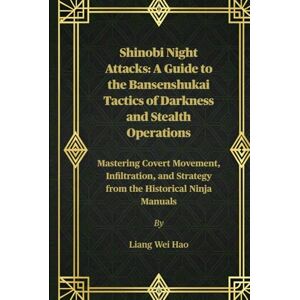Hao, Liang Wei Shinobi Night Attacks: A Guide to the Bansenshukai Tactics of Darkness and Stealth Operations: Mastering Covert Movement, Infiltration, and Strategy from the Historical Ninja Manuals Hao, Liang Wei Shinobi Night Attacks: A Guide to the Bansenshukai Tactics of Darkness and Stealth Operations: Mastering Covert Movement, Infiltration, and Strategy from the Historical Ninja Manuals