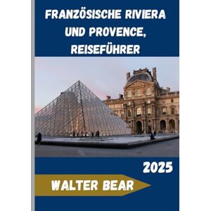 Bear, Walter Französische Riviera und Provence, Frankreich Reiseführer 2025: Entdecken Sie die Essenz des französischen Mittelmeers – Geschichte, Küche und Schönheit Bear, Walter Französische Riviera und Provence, Frankreich Reiseführer 2025: Entdecken Sie die Essenz des französischen Mittelmeers – Geschichte, Küche und Schönheit