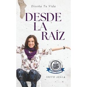 Ayala, Ibeth Desde La Raíz: Diseña Tu Vida Ayala, Ibeth Desde La Raíz: Diseña Tu Vida