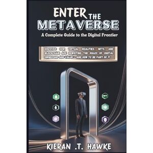 .T. Hawke, Kieran ENTER THE METAVERSE: A Complete Guide to the Digital Frontier: Discover How Virtual Realities, NFTs, and Blockchain Are Rewriting the Rules of Digital ... Complete VR Beginner to Expert Guidebooks) .T. Hawke, Kieran ENTER THE METAVERSE: A Complete Guide to the Digital Frontier: Discover How Virtual Realities, NFTs, and Blockchain Are Rewriting the Rules of Digital ... Complete VR Beginner to Expert Guidebooks)