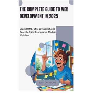 GREYSTONE, ELIAN The Complete Guide to Web Development in 2025: Learn HTML, CSS, JavaScript, and React to Build Responsive, Modern Websites GREYSTONE, ELIAN The Complete Guide to Web Development in 2025: Learn HTML, CSS, JavaScript, and React to Build Responsive, Modern Websites