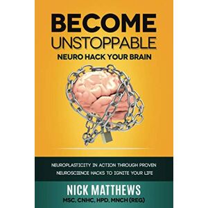 Matthews MSc,, Nick BECOME UNSTOPPABLE Neuro Hack Your Brain: NEUROPLASTICITY IN ACTION THROUGH PROVEN NEUROSCIENCE HACKS TO IGNITE YOUR LIFE Matthews MSc,, Nick BECOME UNSTOPPABLE Neuro Hack Your Brain: NEUROPLASTICITY IN ACTION THROUGH PROVEN NEUROSCIENCE HACKS TO IGNITE YOUR LIFE