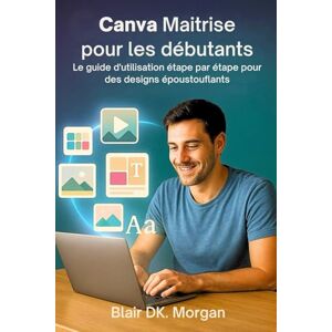Morgan, Blair DK. Canva Maîtrise pour les débutants: Le guide d'utilisation étape par étape pour des designs époustouflants Morgan, Blair DK. Canva Maîtrise pour les débutants: Le guide d'utilisation étape par étape pour des designs époustouflants