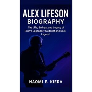 E. Kiera, Naomi ALEX LIFESON BIOGRAPHY: The Life, Strings, and Legacy of Rush’s Legendary Guitarist and Rock Legend E. Kiera, Naomi ALEX LIFESON BIOGRAPHY: The Life, Strings, and Legacy of Rush’s Legendary Guitarist and Rock Legend