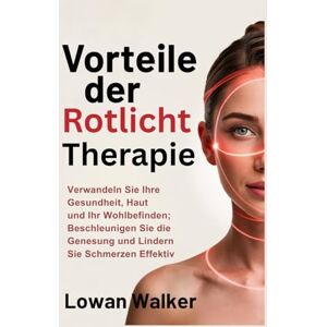 WALKER, LOWAN Vorteile der Rotlichttherapie: Verwandeln Sie Ihre Gesundheit, Haut und Ihr Wohlbefinden; Beschleunigen Sie die Genesung und lindern Sie Schmerzen effektiv WALKER, LOWAN Vorteile der Rotlichttherapie: Verwandeln Sie Ihre Gesundheit, Haut und Ihr Wohlbefinden; Beschleunigen Sie die Genesung und lindern Sie Schmerzen effektiv