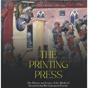 Charles River Editors The Printing Press: The History and Legacy of the Medieval Invention that Revolutionized Europe Charles River Editors The Printing Press: The History and Legacy of the Medieval Invention that Revolutionized Europe