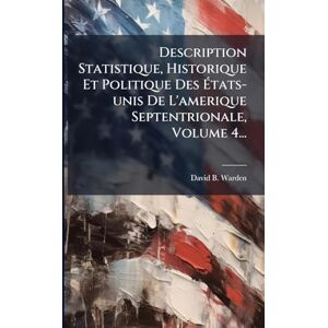 Warden, David B Description Statistique, Historique Et Politique Des États-unis De L'amerique Septentrionale, Volume 4... Warden, David B Description Statistique, Historique Et Politique Des États-unis De L'amerique Septentrionale, Volume 4...