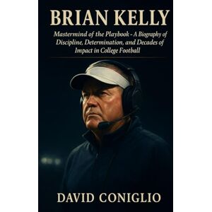 Coniglio, David BRIAN KELLY: Mastermind of the Playbook A Biography of Discipline, Determination, and Decades of Impact in College Football Coniglio, David BRIAN KELLY: Mastermind of the Playbook A Biography of Discipline, Determination, and Decades of Impact in College Football