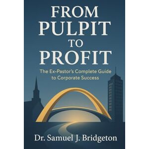 Bridgeton, Dr. Samuel J. FROM PULPIT TO PROFIT: The Ex-Pastor's Complete Guide to Corporate Success Bridgeton, Dr. Samuel J. FROM PULPIT TO PROFIT: The Ex-Pastor's Complete Guide to Corporate Success