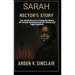 Sinclair, Arden V. Sarah Rector’s Story: The Untold Story of a Young Girl Whose Oil Fortune Revealed America’s Racial and Legal Injustices Sinclair, Arden V. Sarah Rector’s Story: The Untold Story of a Young Girl Whose Oil Fortune Revealed America’s Racial and Legal Injustices