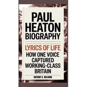 A. WELBORN, ANTHONY Paul Heaton Biography: Lyrics of Life How One Voice Captured Working-Class Britain A. WELBORN, ANTHONY Paul Heaton Biography: Lyrics of Life How One Voice Captured Working-Class Britain