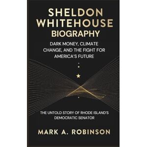Robinson SHELDON WHITEHOUSE BIOGRAPHY: Dark Money, Climate Change, and the Fight for America’s Future – The Untold Story of Rhode Island’s Democratic Senator Robinson SHELDON WHITEHOUSE BIOGRAPHY: Dark Money, Climate Change, and the Fight for America’s Future – The Untold Story of Rhode Island’s Democratic Senator