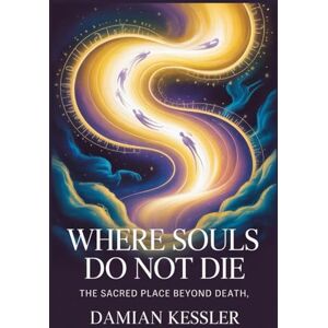 KESSLER, DAMIAN WHERE SOULS DO NOT DIE: THE SACRED PLACE BEYOND DEATH KESSLER, DAMIAN WHERE SOULS DO NOT DIE: THE SACRED PLACE BEYOND DEATH