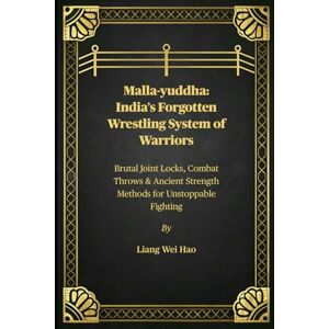 Hao, Liang Wei Malla-yuddha: India’s Forgotten Wrestling System of Warriors: Brutal Joint Locks, Combat Throws & Ancient Strength Methods for Unstoppable Fighting Hao, Liang Wei Malla-yuddha: India’s Forgotten Wrestling System of Warriors: Brutal Joint Locks, Combat Throws & Ancient Strength Methods for Unstoppable Fighting