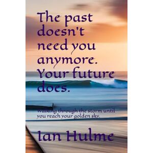 Hulme, Mr Ian The past doesn't need you anymore. Your future does.: Walking through the storm until you reach your golden sky. Hulme, Mr Ian The past doesn't need you anymore. Your future does.: Walking through the storm until you reach your golden sky.