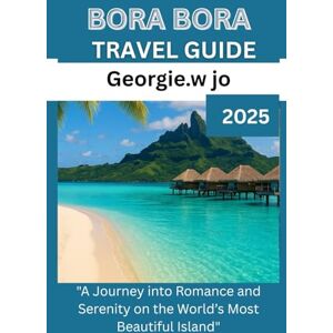 Jo, Georgie W BORA BORA TRAVEL GUIDE 2025: "A Journey into Romance and Serenity on the World’s Most Beautiful Island Jo, Georgie W BORA BORA TRAVEL GUIDE 2025: "A Journey into Romance and Serenity on the World’s Most Beautiful Island