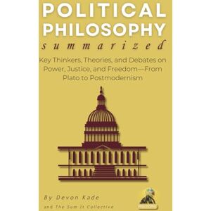Kade, Devon POLITICAL PHILOSOPHY Summarized: Key Thinkers, Theories, and Debates on Power, Justice, and Freedom—From Plato to Postmodernism (Philosophy Summit Collection) Kade, Devon POLITICAL PHILOSOPHY Summarized: Key Thinkers, Theories, and Debates on Power, Justice, and Freedom—From Plato to Postmodernism (Philosophy Summit Collection)