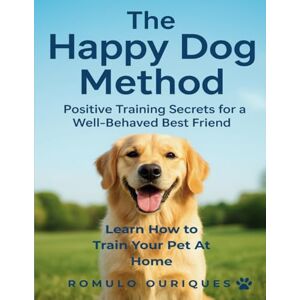 Ouriques, Romulo Dog Training for Beginners Using The Happy Dog Method: The Complete Guide to Dog Training, Positive Reinforcement Secrets to Raise a Well-Behaved, Loving Companion and Building a Lasting Bond Ouriques, Romulo Dog Training for Beginners Using The Happy Dog Method: The Complete Guide to Dog Training, Positive Reinforcement Secrets to Raise a Well-Behaved, Loving Companion and Building a Lasting Bond