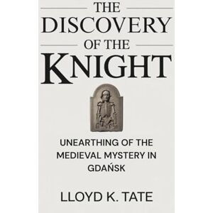 Tate, Lloyd K. The Discovery of the Knight: Unearthing of the Medieval Mystery in Gdańsk Tate, Lloyd K. The Discovery of the Knight: Unearthing of the Medieval Mystery in Gdańsk