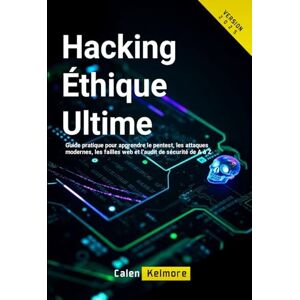 Kelmore, Calen Hacking Éthique Ultime: Guide pratique pour apprendre le pentest, les attaques modernes, les failles web et l’audit de sécurité de A à Z. Kelmore, Calen Hacking Éthique Ultime: Guide pratique pour apprendre le pentest, les attaques modernes, les failles web et l’audit de sécurité de A à Z.