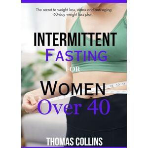 Collins, Thomas Intermittent Fasting for Women Over 40: 60-Day Weight Loss Plan/ The Secret to Weight Loss, Detox, and Anti-Aging (Thomas Collins Cookbook series) Collins, Thomas Intermittent Fasting for Women Over 40: 60-Day Weight Loss Plan/ The Secret to Weight Loss, Detox, and Anti-Aging (Thomas Collins Cookbook series)