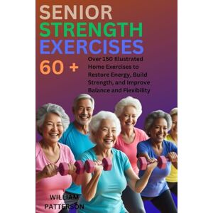 Patterson, William SENIOR STRENGTH EXERCISES 60+: over 150 Illustrated Home Exercises to Restore Energy , Build Strength, and Improve Balance, and Flexibility Patterson, William SENIOR STRENGTH EXERCISES 60+: over 150 Illustrated Home Exercises to Restore Energy , Build Strength, and Improve Balance, and Flexibility