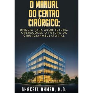 Ahmed O Manual do Centro Cirúrgico: UmGuia para Arquitetura, Operaçõese o Futuro da Cirurgia Ambulatorial Ahmed O Manual do Centro Cirúrgico: UmGuia para Arquitetura, Operaçõese o Futuro da Cirurgia Ambulatorial