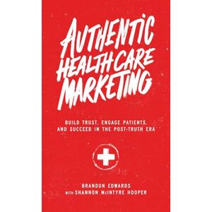 Edwards, Brandon Authentic Healthcare Marketing: Build Trust, Engage Patients, and Succeed in the Post-Truth Era Edwards, Brandon Authentic Healthcare Marketing: Build Trust, Engage Patients, and Succeed in the Post-Truth Era