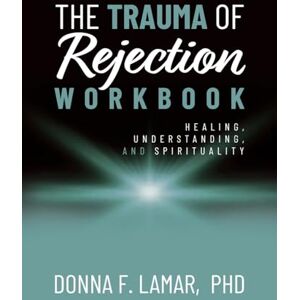 Lamar PhD, Donna F The Trauma of Rejection Workbook: Healing, Understanding and Spirituality Lamar PhD, Donna F The Trauma of Rejection Workbook: Healing, Understanding and Spirituality