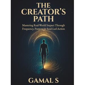 S, GAMAL THE CREATOR’S PATH: Mastering Real-World Impact Through Frequency, Purpose & Soul-Led Action S, GAMAL THE CREATOR’S PATH: Mastering Real-World Impact Through Frequency, Purpose & Soul-Led Action