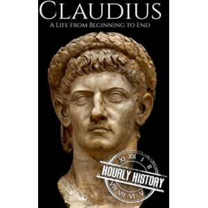 History, Hourly Claudius: A Life from Beginning to End (Roman Emperors) History, Hourly Claudius: A Life from Beginning to End (Roman Emperors)