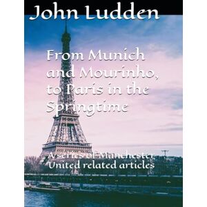 Ludden, John From Munich and Mourinho, to Paris in the Springtime: A series of Manchester United related articles: 19 Ludden, John From Munich and Mourinho, to Paris in the Springtime: A series of Manchester United related articles: 19