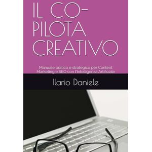 Daniele, Ilario IL CO-PILOTA CREATIVO: Manuale pratico e strategico per Content Marketing e SEO con l'Intelligenza Artificiale Daniele, Ilario IL CO-PILOTA CREATIVO: Manuale pratico e strategico per Content Marketing e SEO con l'Intelligenza Artificiale