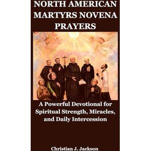 Jackson NORTH AMERICAN MARTYRS NOVENA PRAYERS: A Powerful Devotional for Spiritual Strength, Miracles, and Daily Intercession Jackson NORTH AMERICAN MARTYRS NOVENA PRAYERS: A Powerful Devotional for Spiritual Strength, Miracles, and Daily Intercession