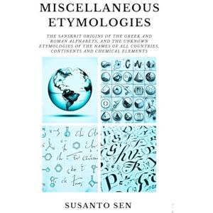 Sen, Susanto Miscellaneous Etymologies: The Sanskrit Origins of the Greek and Roman Alphabets, and the Unknown Etymologies of the Names of all Countries, ... Elements (Sanskrit Origins of English) Sen, Susanto Miscellaneous Etymologies: The Sanskrit Origins of the Greek and Roman Alphabets, and the Unknown Etymologies of the Names of all Countries, ... Elements (Sanskrit Origins of English)
