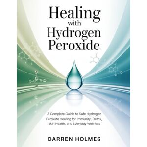 Holmes, Darren HEALING WITH HYDROGEN PEROXIDE: A Complete Guide to Safe Hydrogen Peroxide Healing for Immunity, Detox, Skin Health, and Everyday Wellness Holmes, Darren HEALING WITH HYDROGEN PEROXIDE: A Complete Guide to Safe Hydrogen Peroxide Healing for Immunity, Detox, Skin Health, and Everyday Wellness
