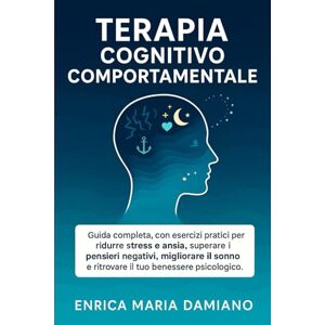 Damiano, Enrica Maria TERAPIA COGNITIVO COMPORTAMENTALE: Tanti esercizi per ridurre lo stress e ansia giornaliera, dormi meglio e senza pensieri . Ottimo per ritrovare ... ... In tutti I Campi Della Vita Quotidiana.) Damiano, Enrica Maria TERAPIA COGNITIVO COMPORTAMENTALE: Tanti esercizi per ridurre lo stress e ansia giornaliera, dormi meglio e senza pensieri . Ottimo per ritrovare ... ... In tutti I Campi Della Vita Quotidiana.)