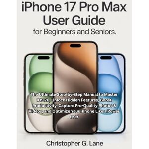 Lane, Christopher G. iPhone 17 Pro Max User Guide for Seniors and Beginners: The Ultimate Step-by-Step Manual to Master iOS 26, Unlock Hidden Features, Boost ... and Optimize Your Phone Like a Power User Lane, Christopher G. iPhone 17 Pro Max User Guide for Seniors and Beginners: The Ultimate Step-by-Step Manual to Master iOS 26, Unlock Hidden Features, Boost ... and Optimize Your Phone Like a Power User