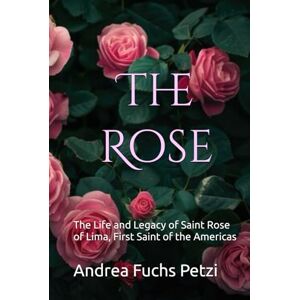 Fuchs Petzi, Andrea M The Rose: The Life and Legacy of Saint Rose of Lima, First Saint of the Americas Fuchs Petzi, Andrea M The Rose: The Life and Legacy of Saint Rose of Lima, First Saint of the Americas