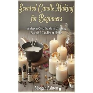 Ashton Scented Candle Making for Beginners: A Step-by-Step Guide to Creating Beautiful Candles at Home Ashton Scented Candle Making for Beginners: A Step-by-Step Guide to Creating Beautiful Candles at Home