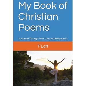 Lott, T My Book of Christian Poems: A Journey Through Faith, Love, and Redemption Lott, T My Book of Christian Poems: A Journey Through Faith, Love, and Redemption